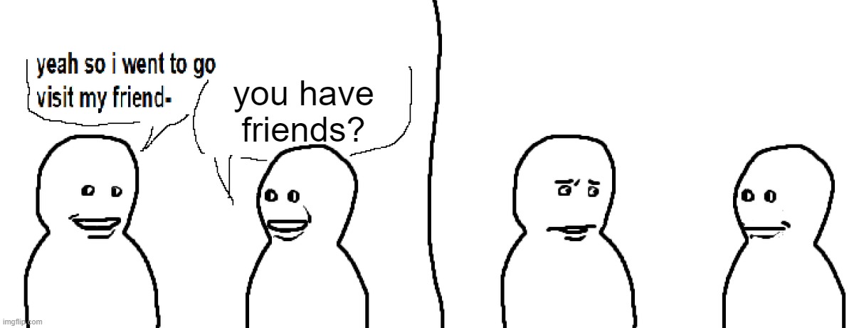 Bro Visited His Friend | you have friends? | made w/ Imgflip meme maker