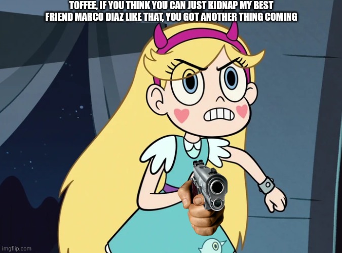 Star Butterfly confronting | TOFFEE, IF YOU THINK YOU CAN JUST KIDNAP MY BEST FRIEND MARCO DIAZ LIKE THAT, YOU GOT ANOTHER THING COMING | image tagged in star butterfly confronting | made w/ Imgflip meme maker