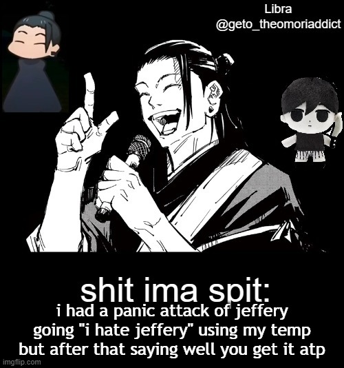 geto_theomoriaddict announcement | i had a panic attack of jeffery going "i hate jeffery" using my temp but after that saying well you get it atp | image tagged in geto_theomoriaddict announcement | made w/ Imgflip meme maker