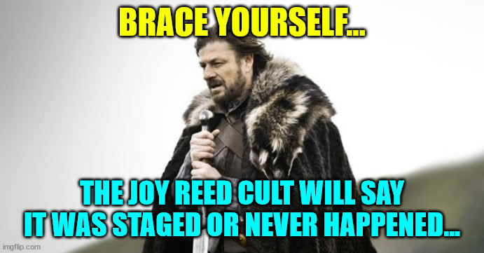 Winter Is Coming | BRACE YOURSELF... THE JOY REED CULT WILL SAY IT WAS STAGED OR NEVER HAPPENED... | image tagged in winter is coming | made w/ Imgflip meme maker