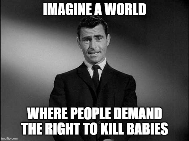 rod serling twilight zone | IMAGINE A WORLD; WHERE PEOPLE DEMAND THE RIGHT TO KILL BABIES | image tagged in rod serling twilight zone | made w/ Imgflip meme maker