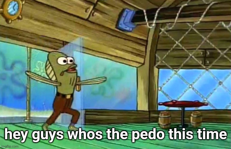 Rev up those fryers | hey guys whos the pedo this time | image tagged in rev up those fryers | made w/ Imgflip meme maker