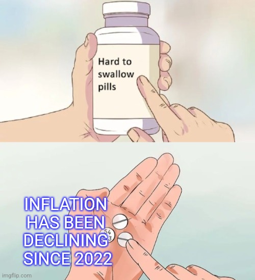 INFLATION 
HAS BEEN 
DECLINING 
SINCE 2022 | image tagged in memes,hard to swallow pills | made w/ Imgflip meme maker