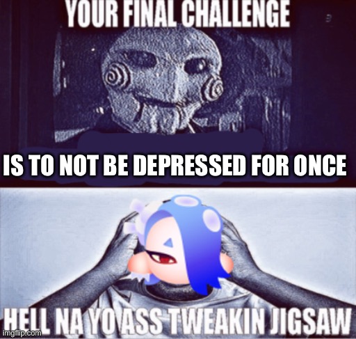 your final challenge | IS TO NOT BE DEPRESSED FOR ONCE | image tagged in your final challenge | made w/ Imgflip meme maker