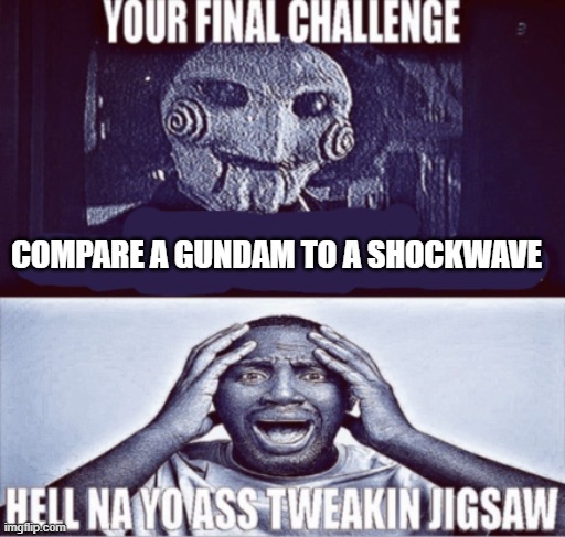 Real | COMPARE A GUNDAM TO A SHOCKWAVE | image tagged in your final challenge | made w/ Imgflip meme maker