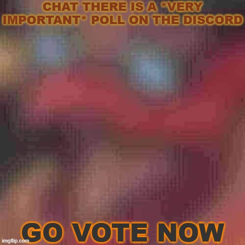 GOGOGOGOGOGO | CHAT THERE IS A *VERY IMPORTANT* POLL ON THE DISCORD; GO VOTE NOW | image tagged in piss but heavily downgraded | made w/ Imgflip meme maker