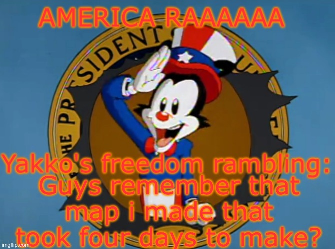 Story continued in comments | Guys remember that map i made that took four days to make? | image tagged in yakko's fourth of july announcement temp | made w/ Imgflip meme maker