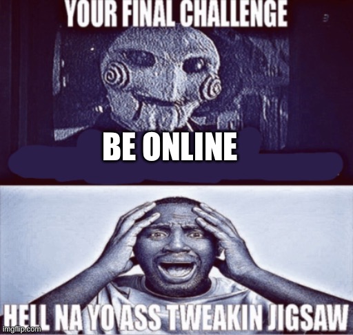 your final challenge | BE ONLINE | image tagged in your final challenge | made w/ Imgflip meme maker