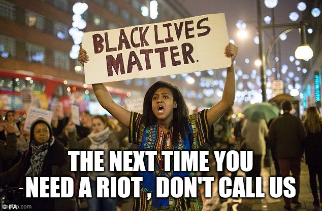 Black lies matter | THE NEXT TIME YOU NEED A RIOT , DON'T CALL US | image tagged in black lies matter | made w/ Imgflip meme maker