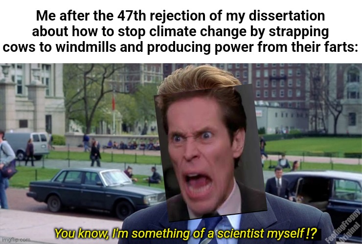wasted potential | Me after the 47th rejection of my dissertation about how to stop climate change by strapping cows to windmills and producing power from their farts:; FeelingFroggy Original; You know, I'm something of a scientist myself; !? | image tagged in you know i'm something of a scientist myself | made w/ Imgflip meme maker