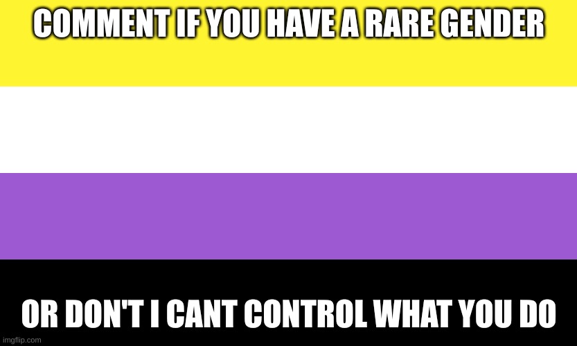 Nonbinary | COMMENT IF YOU HAVE A RARE GENDER; OR DON'T I CANT CONTROL WHAT YOU DO | image tagged in nonbinary | made w/ Imgflip meme maker