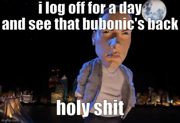 hello chatty wattikins | i log off for a day and see that bubonic's back; holy shit | image tagged in slim shady | made w/ Imgflip meme maker