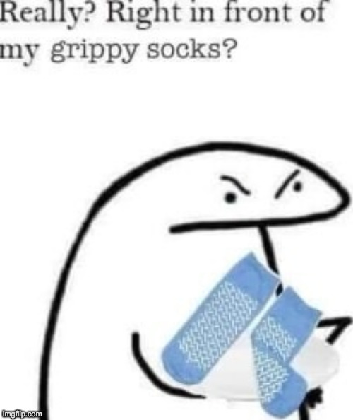 made it a temp | image tagged in right in front of my grippy socks | made w/ Imgflip meme maker