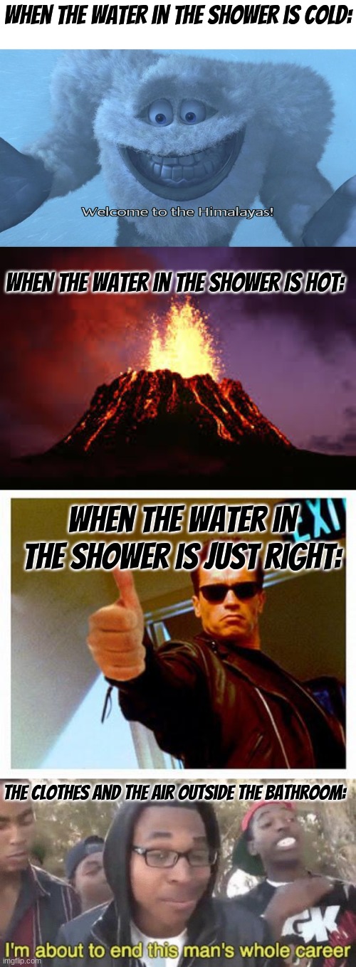 It's painful taking Showers & Baths | When the water in the shower is cold:; When the water in the shower Is hot:; When the water in the shower is just right:; The Clothes and the air outside the bathroom: | image tagged in welcome to the himalayas,hawaiian volcano,terminator thumbs up,i m about to end this man s whole career | made w/ Imgflip meme maker