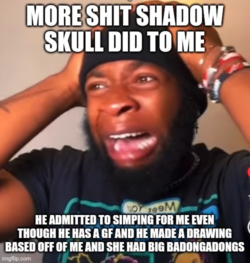 Pain | MORE SHIT SHADOW SKULL DID TO ME; HE ADMITTED TO SIMPING FOR ME EVEN THOUGH HE HAS A GF AND HE MADE A DRAWING BASED OFF OF ME AND SHE HAD BIG BADONGADONGS | image tagged in pain | made w/ Imgflip meme maker