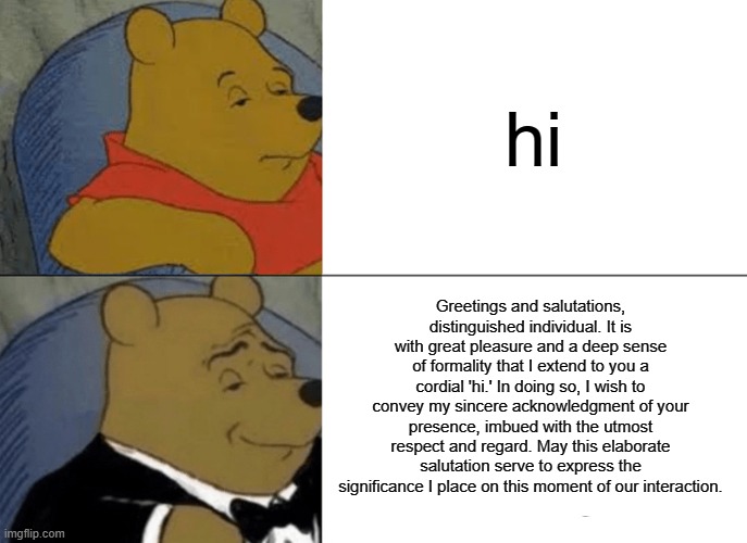 Tuxedo Winnie The Pooh Meme | hi; Greetings and salutations, distinguished individual. It is with great pleasure and a deep sense of formality that I extend to you a cordial 'hi.' In doing so, I wish to convey my sincere acknowledgment of your presence, imbued with the utmost respect and regard. May this elaborate salutation serve to express the significance I place on this moment of our interaction. | image tagged in memes,tuxedo winnie the pooh | made w/ Imgflip meme maker