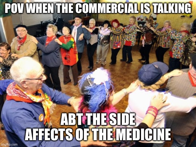 This is so true | POV WHEN THE COMMERCIAL IS TALKING; ABT THE SIDE AFFECTS OF THE MEDICINE | image tagged in old people party | made w/ Imgflip meme maker