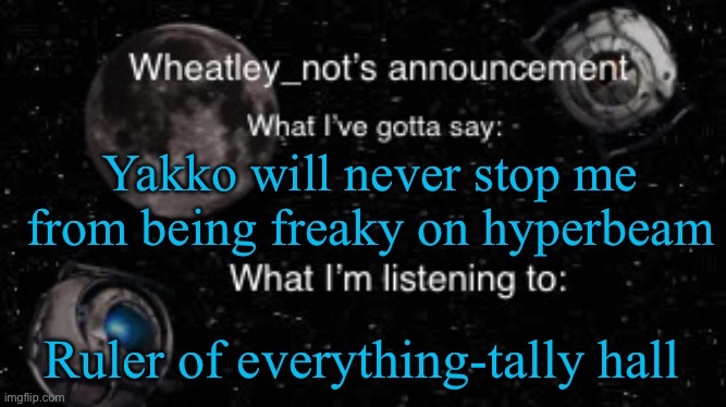 Wheatley_not’s announcement But better | Yakko will never stop me from being freaky on hyperbeam; Ruler of everything-tally hall | image tagged in wheatley_not s announcement but better | made w/ Imgflip meme maker