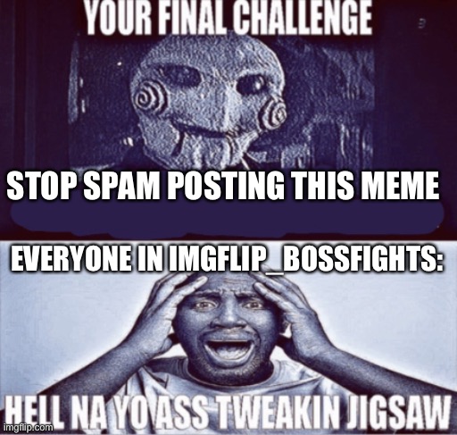 No | STOP SPAM POSTING THIS MEME; EVERYONE IN IMGFLIP_BOSSFIGHTS: | image tagged in your final challenge | made w/ Imgflip meme maker