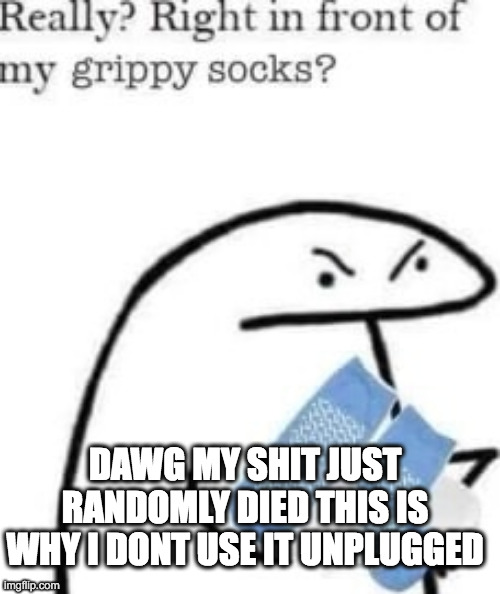 average 2010 macbook experience | DAWG MY SHIT JUST RANDOMLY DIED THIS IS WHY I DONT USE IT UNPLUGGED | image tagged in right in front of my grippy socks | made w/ Imgflip meme maker