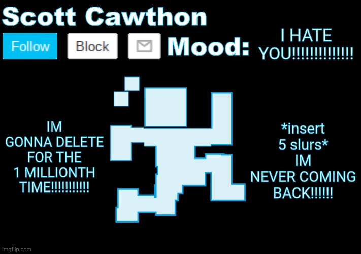 trolling | I HATE YOU!!!!!!!!!!!!!! IM GONNA DELETE FOR THE 1 MILLIONTH TIME!!!!!!!!!!! *insert 5 slurs* IM NEVER COMING BACK!!!!!! | image tagged in scott cawthon announcement | made w/ Imgflip meme maker