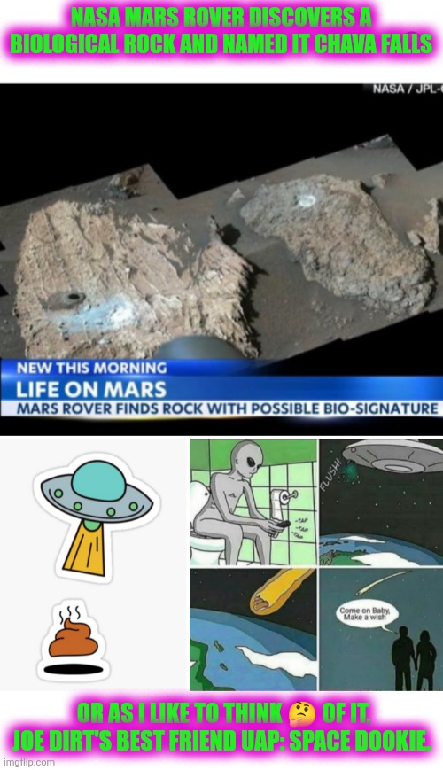 Funny | NASA MARS ROVER DISCOVERS A BIOLOGICAL ROCK AND NAMED IT CHAVA FALLS; OR AS I LIKE TO THINK 🤔 OF IT, JOE DIRT'S BEST FRIEND UAP: SPACE DOOKIE. | image tagged in funny,shit,space,nasa,mars,aliens | made w/ Imgflip meme maker