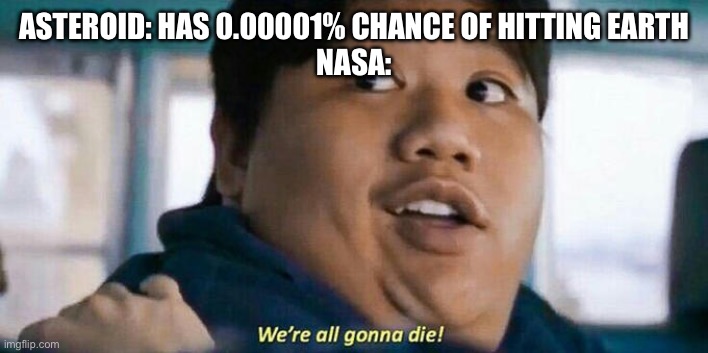 NASA being paranoid | ASTEROID: HAS 0.00001% CHANCE OF HITTING EARTH
NASA: | image tagged in we're all gonna die,nasa,asteroid | made w/ Imgflip meme maker