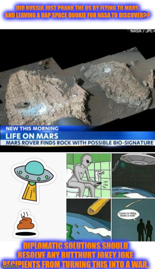 Funny | DID RUSSIA JUST PRANK THE US BY FLYING TO MARS AND LEAVING A UAP SPACE DOOKIE FOR NASA TO DISCOVER?? DIPLOMATIC SOLUTIONS SHOULD RESOLVE ANY BUTTHURT JOKEY JOKE RECIPIENTS FROM TURNING THIS INTO A WAR. | image tagged in funny,first world problems,shit,prank,russia,usa | made w/ Imgflip meme maker