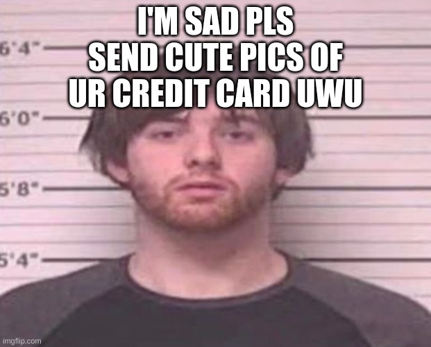 LazyMazy mug shot | I'M SAD PLS SEND CUTE PICS OF UR CREDIT CARD UWU | image tagged in lazymazy mug shot | made w/ Imgflip meme maker