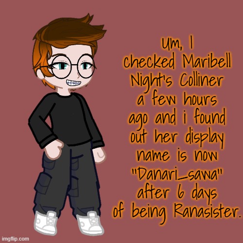 Maribell Night keeps changing her display name. | Um, I checked Maribell Night's Colliner a few hours ago and i found out her display name is now ''Danari_sawa'' after 6 days of being Ranasister. | image tagged in memes,pop up school 2,pus2,mc,maribell night | made w/ Imgflip meme maker