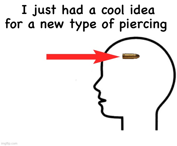 I just had a cool idea for a new type of piercing | made w/ Imgflip meme maker