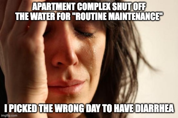 Bad timing diar(rhea)ies | APARTMENT COMPLEX SHUT OFF THE WATER FOR "ROUTINE MAINTENANCE"; I PICKED THE WRONG DAY TO HAVE DIARRHEA | image tagged in memes,first world problems | made w/ Imgflip meme maker