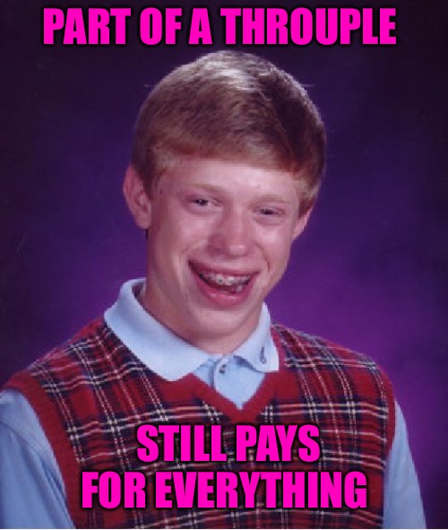 Bad Luck Brian | PART OF A THROUPLE; STILL PAYS FOR EVERYTHING | image tagged in memes,bad luck brian,bad memes,cucks,red pill blue pill,generation z | made w/ Imgflip meme maker