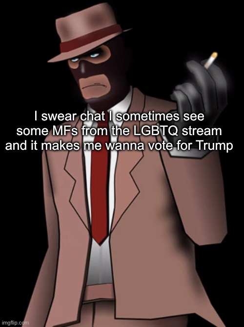 Most of them are chill tbh its a just a few of them | I swear chat I sometimes see some MFs from the LGBTQ stream and it makes me wanna vote for Trump | image tagged in spy smoking a cigarette | made w/ Imgflip meme maker