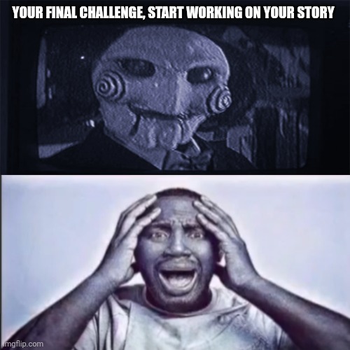 AW HELL NAW YO ASS TWEAKING JIGSAW | YOUR FINAL CHALLENGE, START WORKING ON YOUR STORY | image tagged in yo final challenge | made w/ Imgflip meme maker