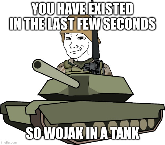 wojak in a tank (happy) | YOU HAVE EXISTED IN THE LAST FEW SECONDS SO WOJAK IN A TANK | image tagged in wojak in a tank happy | made w/ Imgflip meme maker