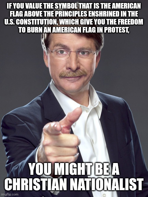 Those who serve the U.S. swear an oath to our Constitution. Not the flag. Anyone confused about that only serves themself. | IF YOU VALUE THE SYMBOL THAT IS THE AMERICAN
FLAG ABOVE THE PRINCIPLES ENSHRINED IN THE
U.S. CONSTITUTION, WHICH GIVE YOU THE FREEDOM
TO BURN AN AMERICAN FLAG IN PROTEST, YOU MIGHT BE A
CHRISTIAN NATIONALIST | image tagged in jeff foxworthy,white nationalism,scumbag christian,conservative logic,symbolism,american flag | made w/ Imgflip meme maker