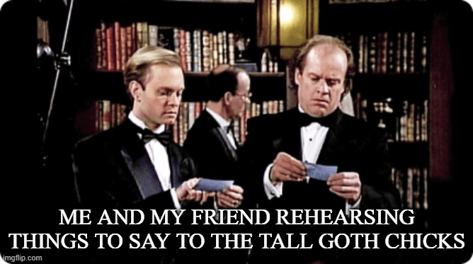 Frasier And Niles and Notecards | ME AND MY FRIEND REHEARSING THINGS TO SAY TO THE TALL GOTH CHICKS | made w/ Imgflip meme maker