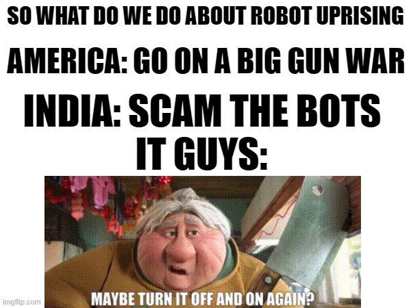 what people would do if robot uprising happened | SO WHAT DO WE DO ABOUT ROBOT UPRISING; AMERICA: GO ON A BIG GUN WAR; INDIA: SCAM THE BOTS; IT GUYS: | image tagged in robots,funny | made w/ Imgflip meme maker