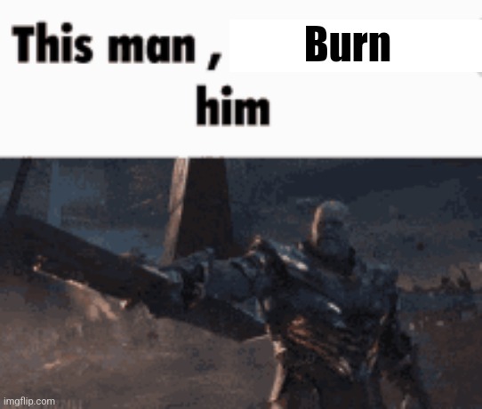 This man, _____ him | Burn | image tagged in this man _____ him | made w/ Imgflip meme maker