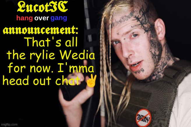 LucotIC Tom Macdonald Announcement Template | That's all the rylie Wedia for now. I'mma head out chat ✌ | image tagged in lucotic tom macdonald announcement template | made w/ Imgflip meme maker