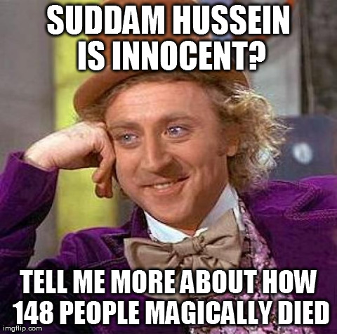 Saddam hussein | SUDDAM HUSSEIN IS INNOCENT? TELL ME MORE ABOUT HOW 148 PEOPLE MAGICALLY DIED | image tagged in memes,creepy condescending wonka | made w/ Imgflip meme maker
