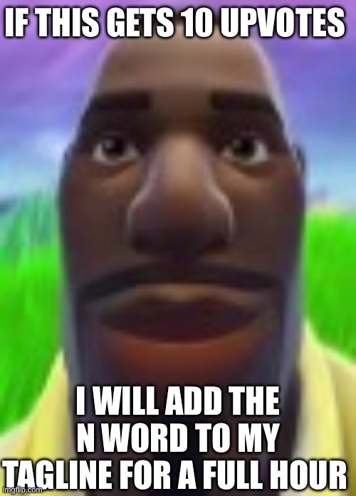 IF THIS GETS 10 UPVOTES; I WILL ADD THE N WORD TO MY TAGLINE FOR A FULL HOUR | made w/ Imgflip meme maker