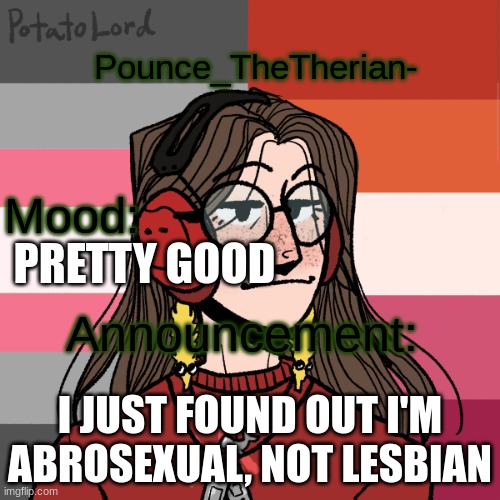 Better change the background, then- | PRETTY GOOD; I JUST FOUND OUT I'M ABROSEXUAL, NOT LESBIAN | image tagged in pounce_thetherian-'s 2nd announcement template | made w/ Imgflip meme maker