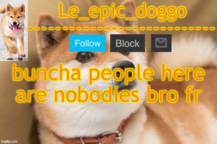 epic doggo's temp back in old fashion | buncha people here are nobodies bro fr | image tagged in epic doggo's temp back in old fashion | made w/ Imgflip meme maker