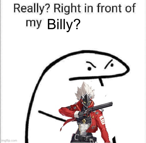Right in front of Billy? | Billy? | image tagged in really right in front of my | made w/ Imgflip meme maker