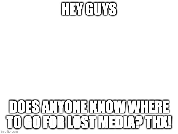 Plz help! | HEY GUYS; DOES ANYONE KNOW WHERE TO GO FOR LOST MEDIA? THX! | image tagged in memes,funny,blank white template,lost media,oh wow are you actually reading these tags,help | made w/ Imgflip meme maker