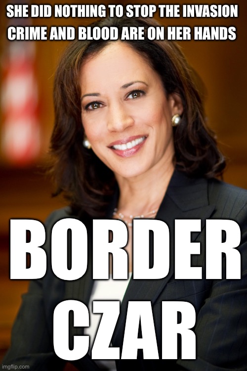 Kamala’s policies are Biden’s policies. She prioritizes foreigners ahead of Americans. | SHE DID NOTHING TO STOP THE INVASION; CRIME AND BLOOD ARE ON HER HANDS; BORDER; CZAR | image tagged in kamala harris,policies,border czar,foreigners ahead | made w/ Imgflip meme maker