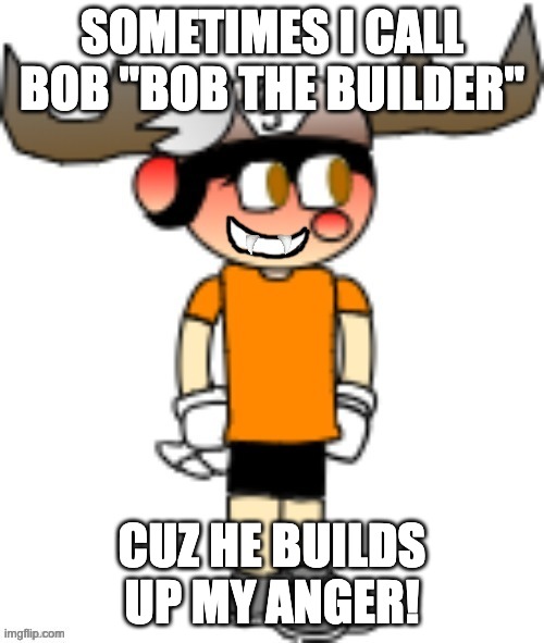 SOMETIMES I CALL BOB "BOB THE BUILDER"; CUZ HE BUILDS UP MY ANGER! | image tagged in smg5 smile credit goes to sth4 | made w/ Imgflip meme maker