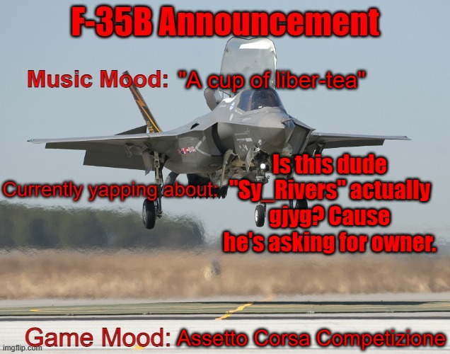 The F-35B Announcement Template | "A cup of liber-tea"; Is this dude "Sy_Rivers" actually gjyg? Cause he's asking for owner. Assetto Corsa Competizione | image tagged in the f-35b announcement template | made w/ Imgflip meme maker